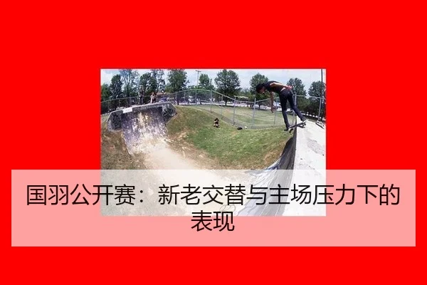 国羽公开赛：新老交替与主场压力下的表现